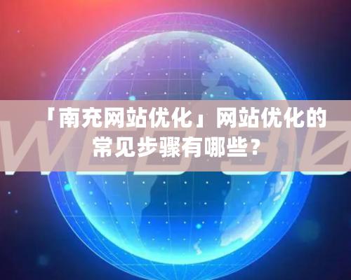 「南充網站優化」網站優化的常見步驟有哪些？