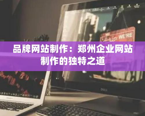 品牌網站制作：鄭州企業網站制作的獨特之道