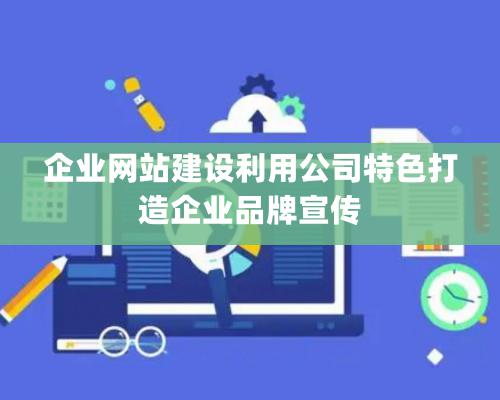 企業(yè)網(wǎng)站建設(shè)利用公司特色打造企業(yè)品牌宣傳