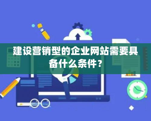 建設(shè)營銷型的企業(yè)網(wǎng)站需要具備什么條件？