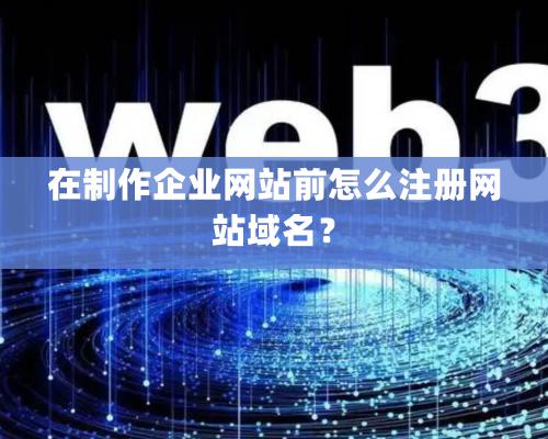 在制作企業(yè)網(wǎng)站前怎么注冊網(wǎng)站域名？