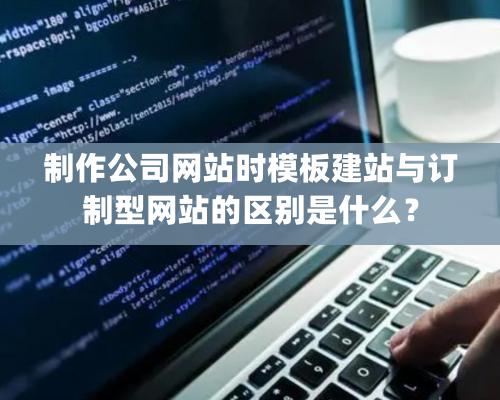 制作公司網站時模板建站與訂制型網站的區別是什么？