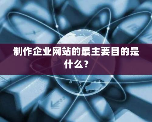 制作企業(yè)網(wǎng)站的最主要目的是什么？