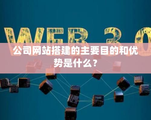 公司網(wǎng)站搭建的主要目的和優(yōu)勢是什么？