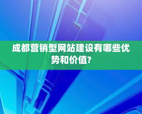 成都營銷型網站建設有哪些優勢和價值?