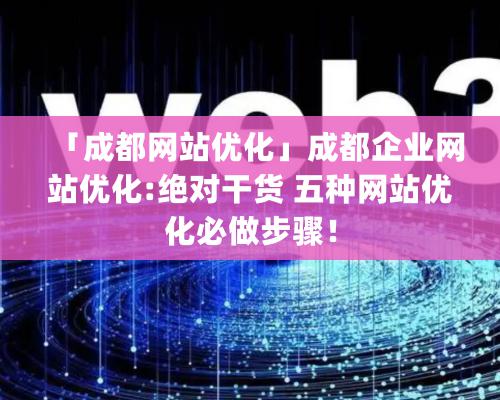 「成都網站優化」成都企業網站優化:絕對干貨 五種網站優化必做步驟！