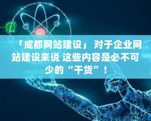 「成都網站建設」 對于企業網站建設來說 這些內容是必不可少的“干貨”！