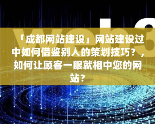 「成都網站建設」網站建設過中如何借鑒別人的策劃技巧？，如何讓顧客一眼就相中您的網站？