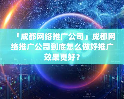 「成都網絡推廣公司」成都網絡推廣公司到底怎么做好推廣效果更好？