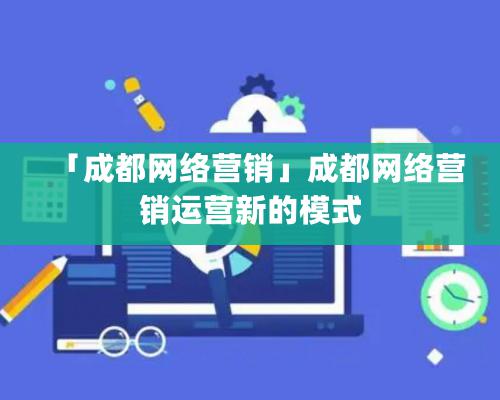 「成都網絡營銷」成都網絡營銷運營新的模式