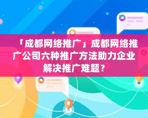 「成都網絡推廣」成都網絡推廣公司六種推廣方法助力企業解決推廣難題？